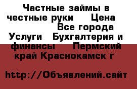 Частные займы в честные руки!  › Цена ­ 2 000 000 - Все города Услуги » Бухгалтерия и финансы   . Пермский край,Краснокамск г.